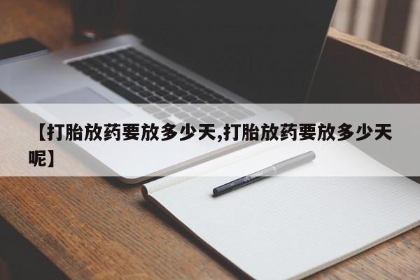 堕胎药怎么买【打胎放药要放多少天,打胎放药要放多少天呢】