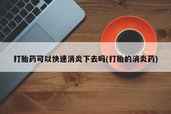 堕胎药怎么买打胎药可以快速消炎下去吗(打胎的消炎药)