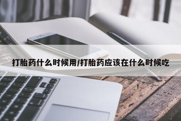 堕胎药怎么买打胎药什么时候用/打胎药应该在什么时候吃