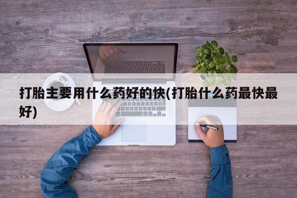 堕胎药怎么买打胎主要用什么药好的快(打胎什么药最快最好)