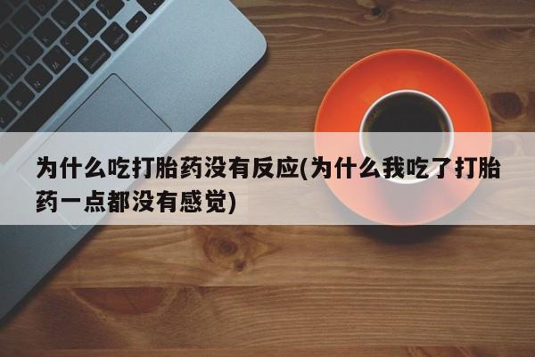 堕胎药怎么买为什么吃打胎药没有反应(为什么我吃了打胎药一点都没有感觉)