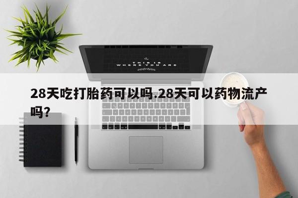 堕胎药怎么买28天吃打胎药可以吗.28天可以药物流产吗？