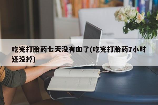 堕胎药怎么买吃完打胎药七天没有血了(吃完打胎药7小时还没掉)