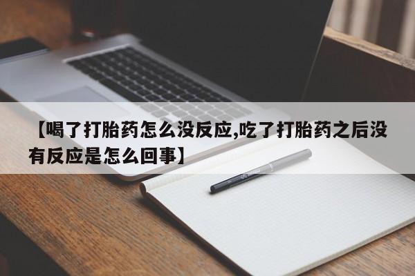 堕胎药怎么买【喝了打胎药怎么没反应,吃了打胎药之后没有反应是怎么回事】