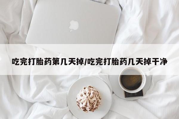 堕胎药怎么买吃完打胎药第几天掉/吃完打胎药几天掉干净