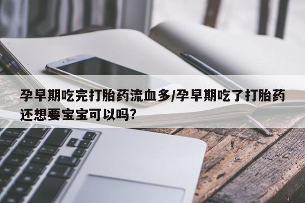 堕胎药怎么买孕早期吃完打胎药流血多/孕早期吃了打胎药还想要宝宝可以吗?