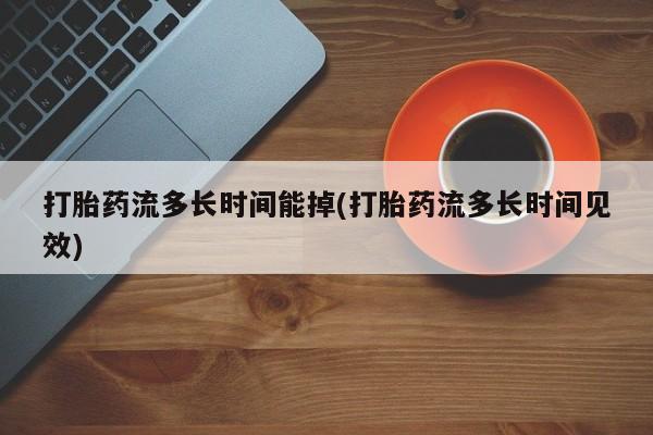 堕胎药怎么买打胎药流多长时间能掉(打胎药流多长时间见效)