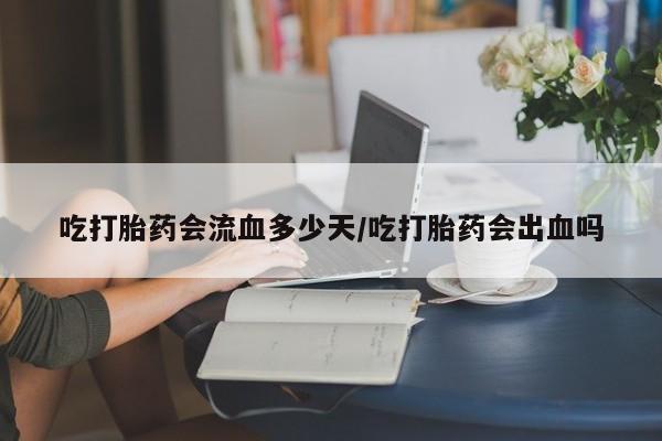 堕胎药怎么买吃打胎药会流血多少天/吃打胎药会出血吗